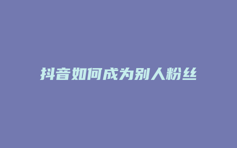 抖音如何成為別人粉絲