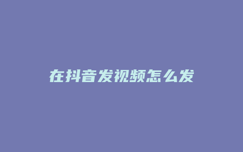 在抖音發(fā)視頻怎么發(fā)