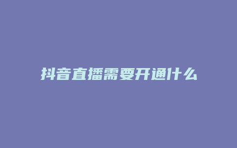 抖音直播需要開通什么