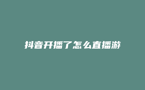 抖音開播了怎么直播游戲