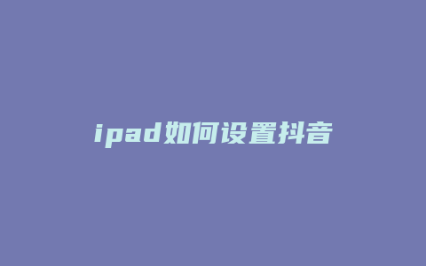 ipad如何設(shè)置抖音壁紙