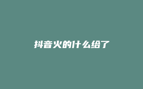 抖音火的什么給了