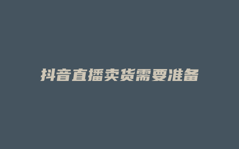 抖音直播賣貨需要準備什么