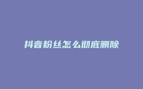 抖音粉絲怎么徹底刪除