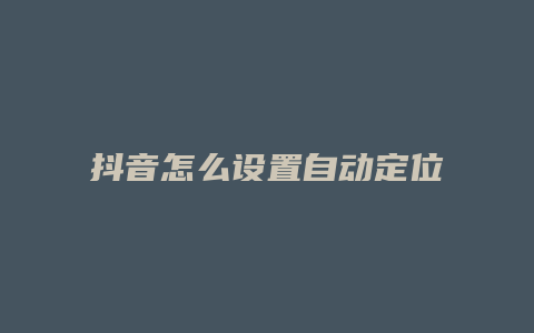 抖音怎么設(shè)置自動定位