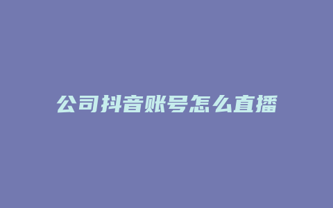 公司抖音賬號怎么直播