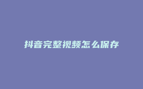 抖音完整視頻怎么保存