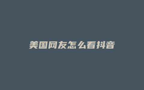 美國(guó)網(wǎng)友怎么看抖音