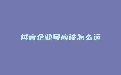 抖音企業(yè)號應(yīng)該怎么運營