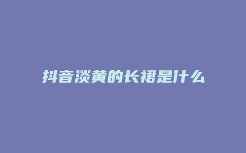 抖音淡黃的長裙是什么梗