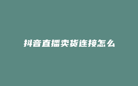 抖音直播賣貨連接怎么做