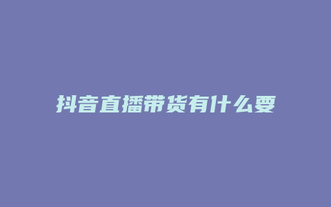 抖音直播帶貨有什么要求