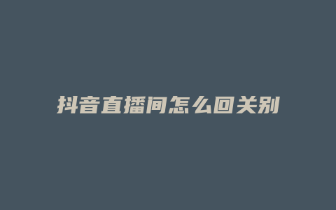 抖音直播間怎么回關別人