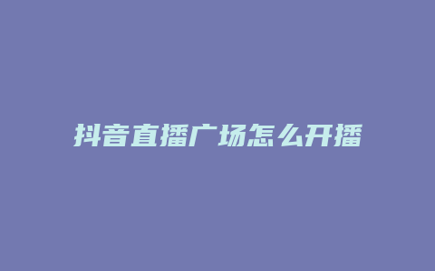 抖音直播廣場(chǎng)怎么開(kāi)播