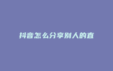 抖音怎么分享別人的直播間