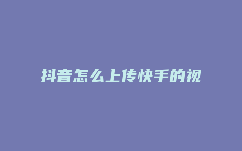 抖音怎么上傳快手的視頻