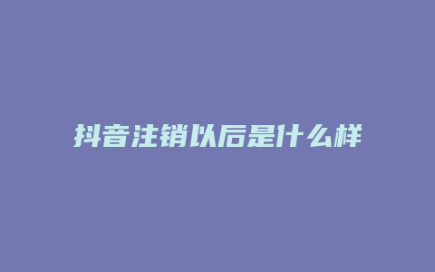 抖音注銷以后是什么樣