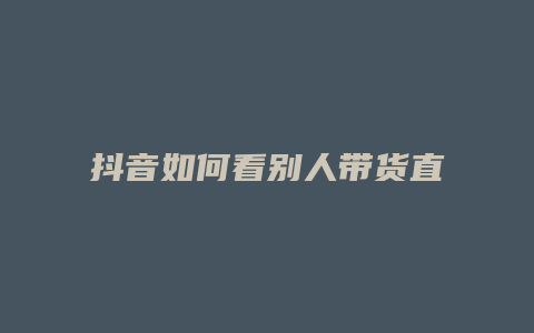 抖音如何看別人帶貨直播