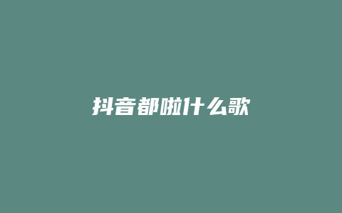 抖音都啦什么歌