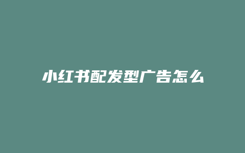 小紅書(shū)配發(fā)型廣告怎么制作