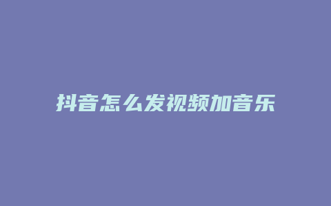 抖音怎么發(fā)視頻加音樂(lè)