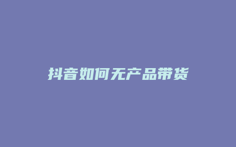 抖音如何無產(chǎn)品帶貨