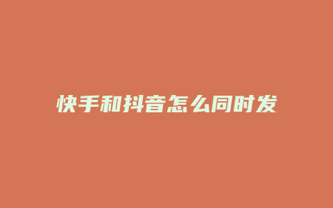 快手和抖音怎么同時發(fā)