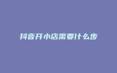 抖音開小店需要什么步驟