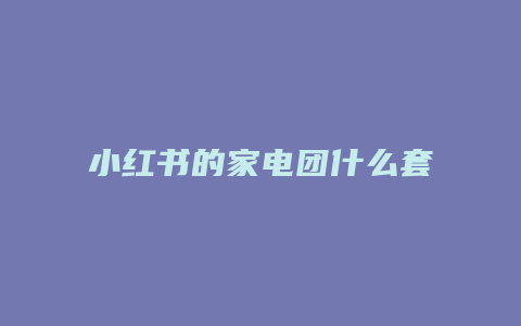 小紅書(shū)的家電團(tuán)什么套路