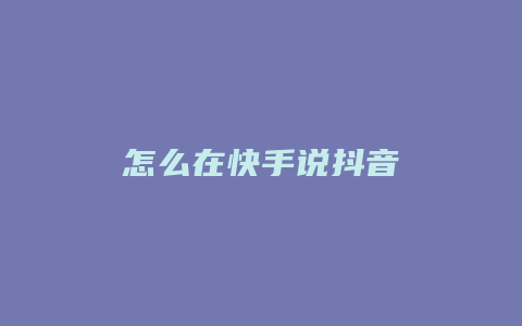 怎么在快手說(shuō)抖音