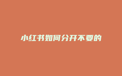 小紅書如何分開不要的部分