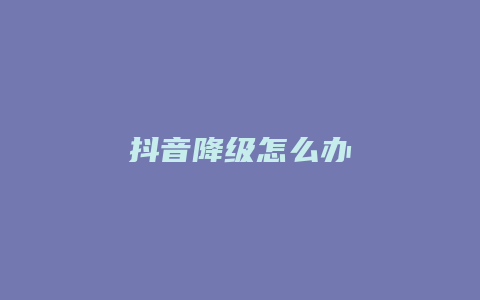 抖音降級(jí)怎么辦