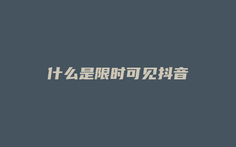 什么是限時(shí)可見抖音