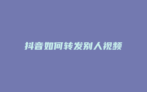 抖音如何轉(zhuǎn)發(fā)別人視頻