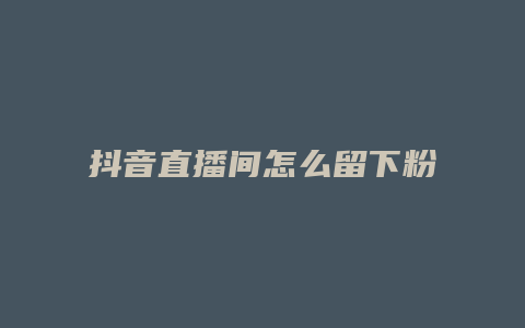 抖音直播間怎么留下粉絲