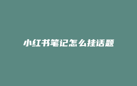 小紅書(shū)筆記怎么掛話題容易