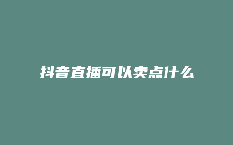 抖音直播可以賣點什么