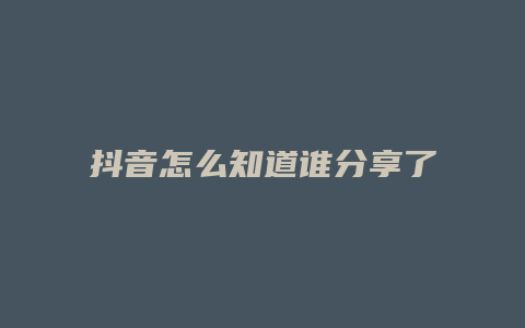 抖音怎么知道誰(shuí)分享了