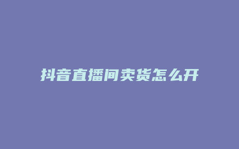 抖音直播間賣貨怎么開通