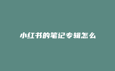 小紅書(shū)的筆記專輯怎么刪除