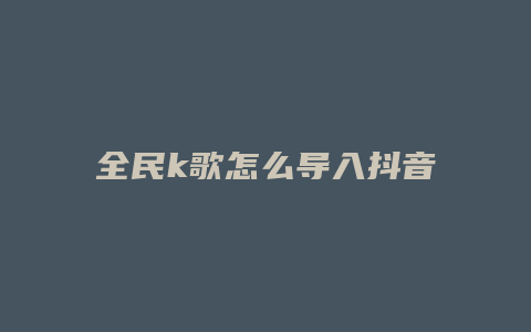 全民k歌怎么導(dǎo)入抖音