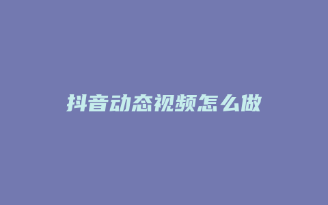 抖音動(dòng)態(tài)視頻怎么做