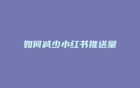 如何減少小紅書推送量