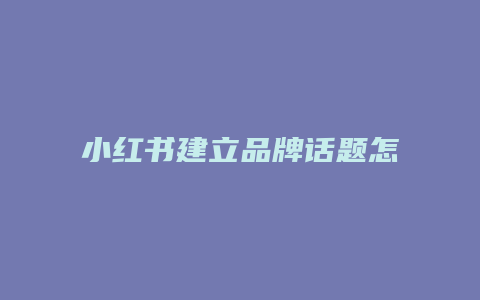 小紅書建立品牌話題怎么寫