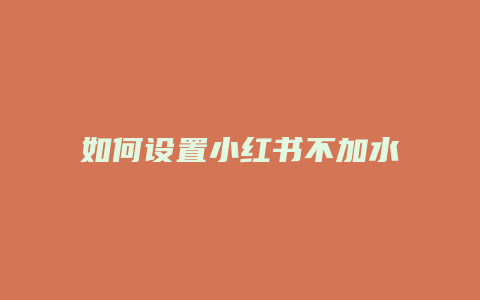 如何設(shè)置小紅書不加水印