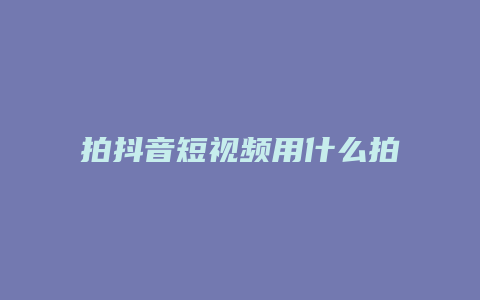 拍抖音短視頻用什么拍