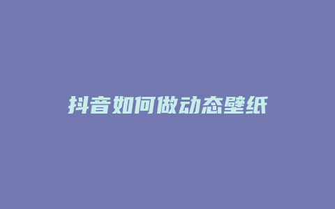 抖音如何做動態(tài)壁紙