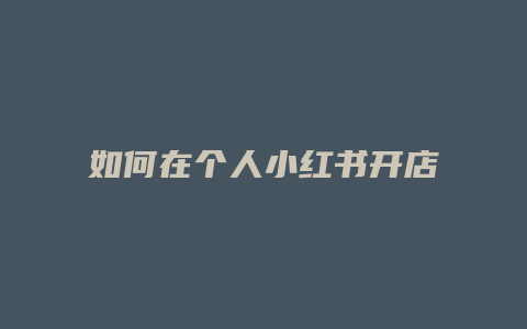 如何在個(gè)人小紅書(shū)開(kāi)店鋪