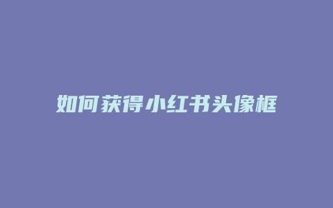 如何獲得小紅書(shū)頭像框照片