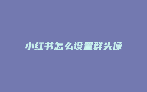 小紅書怎么設(shè)置群頭像學習